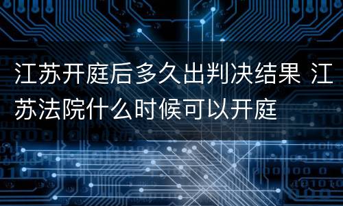 江苏开庭后多久出判决结果 江苏法院什么时候可以开庭