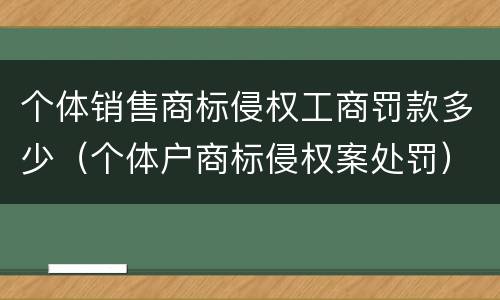 个体销售商标侵权工商罚款多少（个体户商标侵权案处罚）