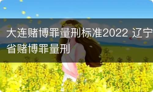 大连赌博罪量刑标准2022 辽宁省赌博罪量刑