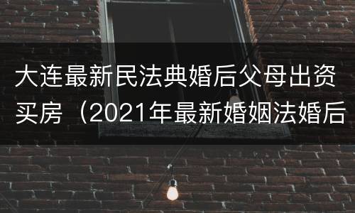大连最新民法典婚后父母出资买房（2021年最新婚姻法婚后父母出资买房）