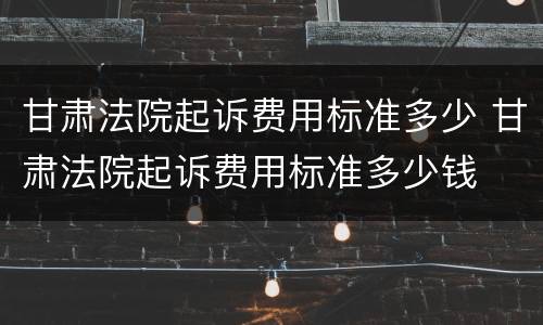 甘肃法院起诉费用标准多少 甘肃法院起诉费用标准多少钱