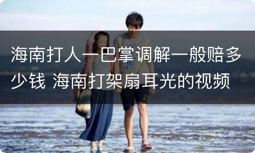 海南打人一巴掌调解一般赔多少钱 海南打架扇耳光的视频