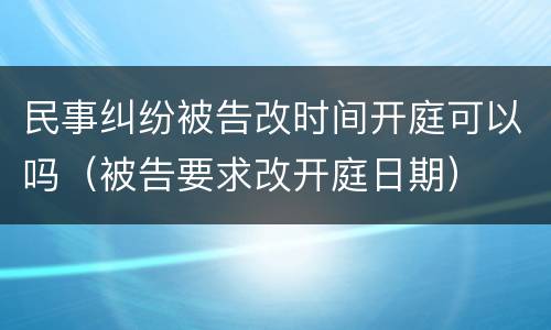 民事纠纷被告改时间开庭可以吗（被告要求改开庭日期）