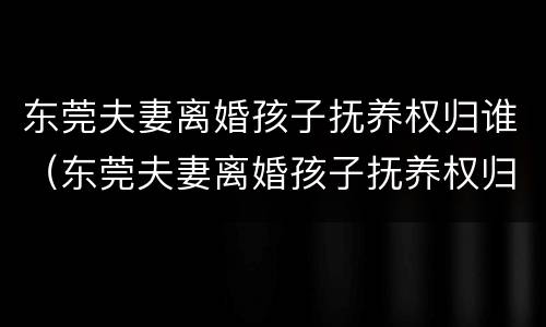 东莞夫妻离婚孩子抚养权归谁（东莞夫妻离婚孩子抚养权归谁抚养）