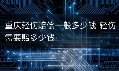 重庆轻伤赔偿一般多少钱 轻伤需要赔多少钱