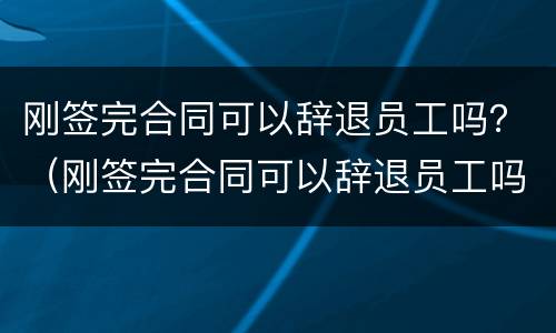 刚签完合同可以辞退员工吗？（刚签完合同可以辞退员工吗）