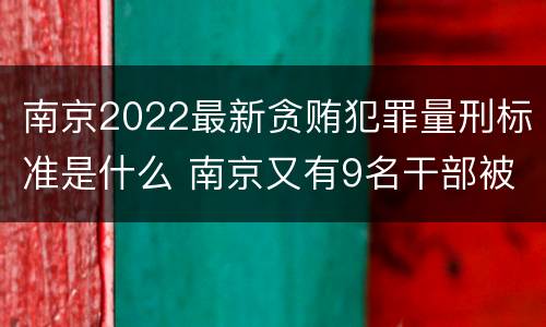 南京2022最新贪贿犯罪量刑标准是什么 南京又有9名干部被处理