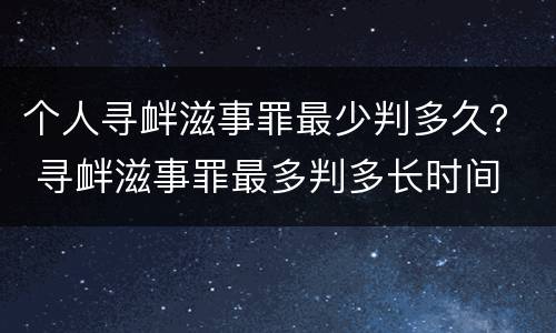 个人寻衅滋事罪最少判多久？ 寻衅滋事罪最多判多长时间