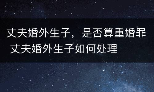 丈夫婚外生子，是否算重婚罪 丈夫婚外生子如何处理