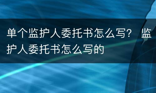 单个监护人委托书怎么写？ 监护人委托书怎么写的