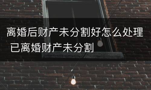 离婚后财产未分割好怎么处理 已离婚财产未分割