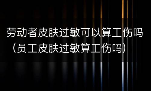 劳动者皮肤过敏可以算工伤吗（员工皮肤过敏算工伤吗）
