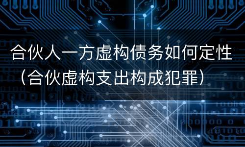 合伙人一方虚构债务如何定性（合伙虚构支出构成犯罪）