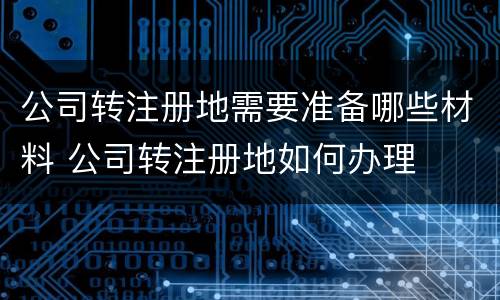 公司转注册地需要准备哪些材料 公司转注册地如何办理