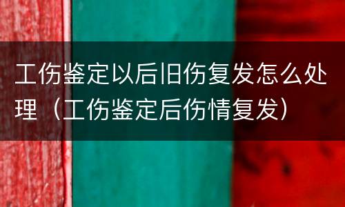 工伤鉴定以后旧伤复发怎么处理（工伤鉴定后伤情复发）