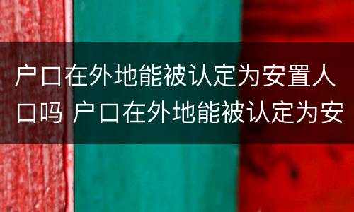 户口在外地能被认定为安置人口吗 户口在外地能被认定为安置人口吗知乎