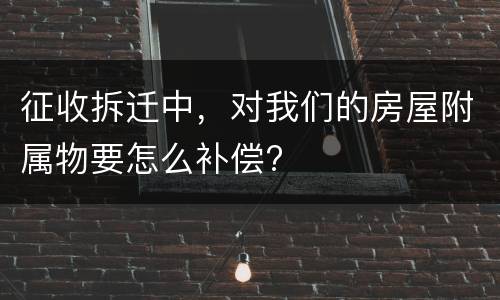 征收拆迁中，对我们的房屋附属物要怎么补偿?