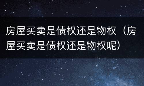 房屋买卖是债权还是物权（房屋买卖是债权还是物权呢）