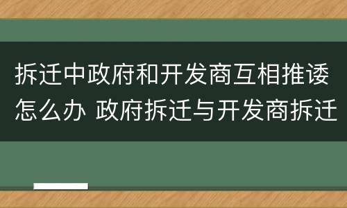 拆迁中政府和开发商互相推诿怎么办 政府拆迁与开发商拆迁
