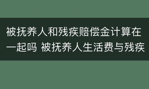 被抚养人和残疾赔偿金计算在一起吗 被抚养人生活费与残疾赔偿金和死亡赔偿金的关系