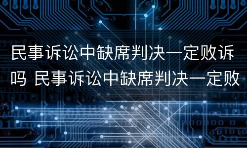 民事诉讼中缺席判决一定败诉吗 民事诉讼中缺席判决一定败诉吗为什么