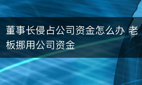 董事长侵占公司资金怎么办 老板挪用公司资金