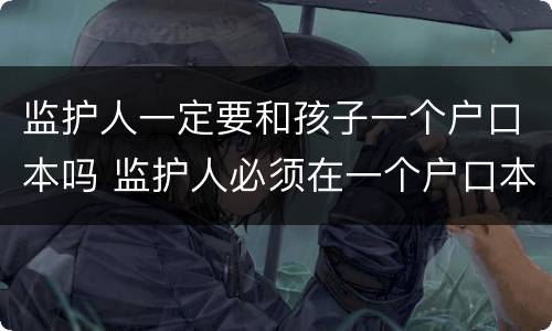 监护人一定要和孩子一个户口本吗 监护人必须在一个户口本上吗学籍,高考