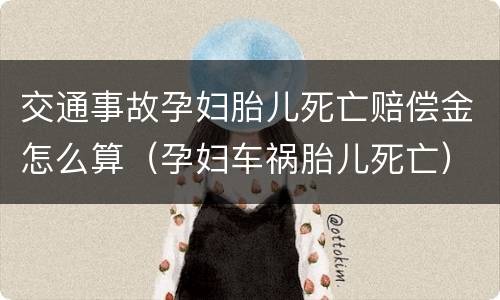 交通事故孕妇胎儿死亡赔偿金怎么算（孕妇车祸胎儿死亡）