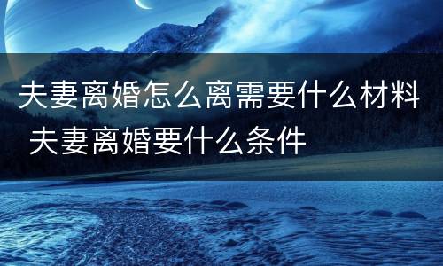 夫妻离婚怎么离需要什么材料 夫妻离婚要什么条件