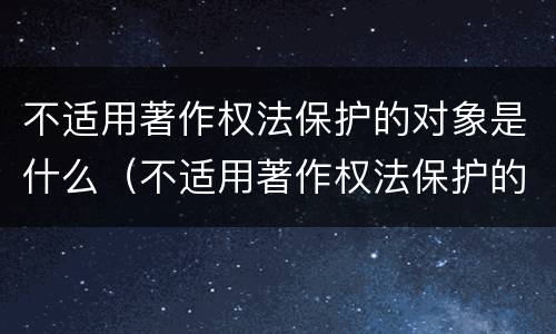 不适用著作权法保护的对象是什么（不适用著作权法保护的对象是什么内容）