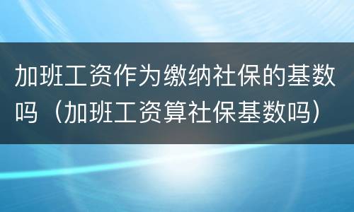 加班工资作为缴纳社保的基数吗（加班工资算社保基数吗）