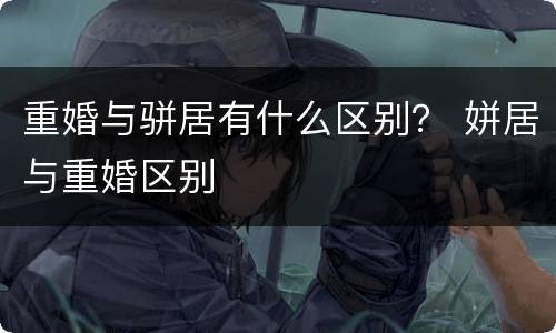 重婚与骈居有什么区别？ 姘居与重婚区别