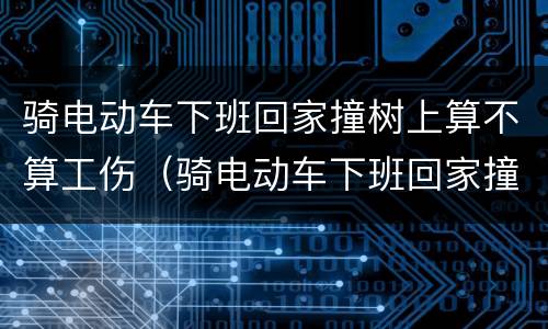 骑电动车下班回家撞树上算不算工伤（骑电动车下班回家撞树上算不算工伤事故）