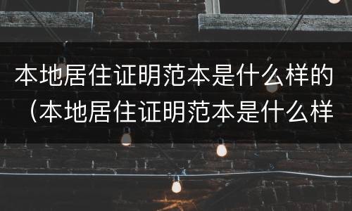 本地居住证明范本是什么样的（本地居住证明范本是什么样的啊）