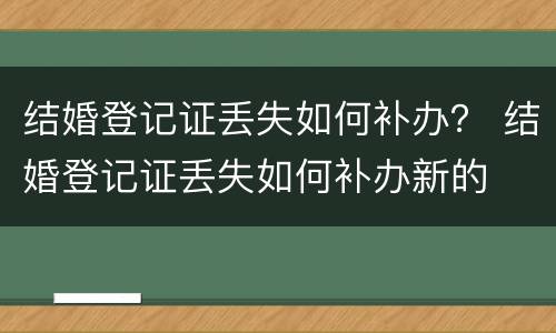 结婚登记证丢失如何补办？ 结婚登记证丢失如何补办新的