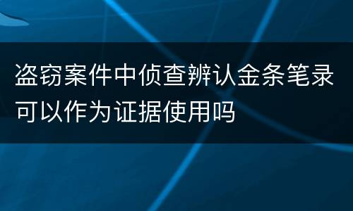盗窃案件中侦查辨认金条笔录可以作为证据使用吗