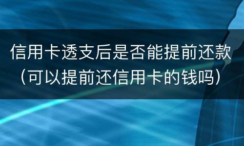 信用卡透支后是否能提前还款（可以提前还信用卡的钱吗）