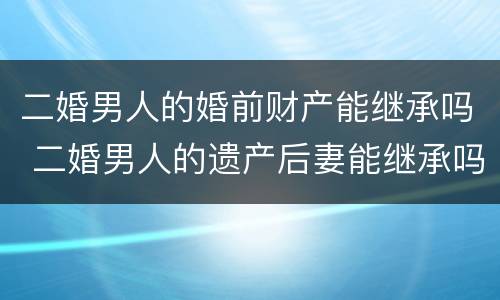 二婚男人的婚前财产能继承吗 二婚男人的遗产后妻能继承吗?