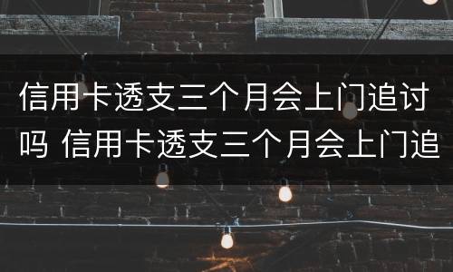 信用卡透支三个月会上门追讨吗 信用卡透支三个月会上门追讨吗
