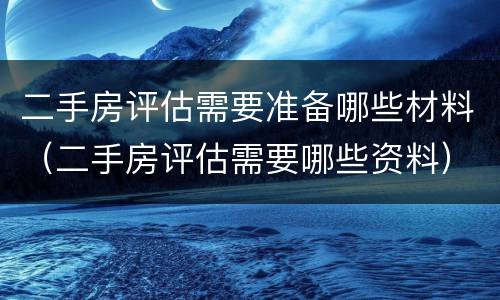 二手房评估需要准备哪些材料（二手房评估需要哪些资料）