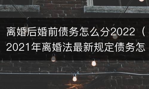 离婚后婚前债务怎么分2022（2021年离婚法最新规定债务怎么分）