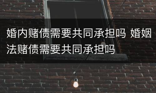 婚内赌债需要共同承担吗 婚姻法赌债需要共同承担吗