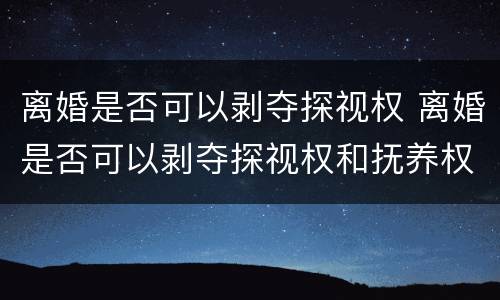 离婚是否可以剥夺探视权 离婚是否可以剥夺探视权和抚养权