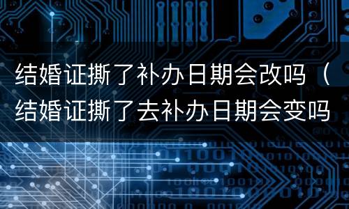 结婚证撕了补办日期会改吗（结婚证撕了去补办日期会变吗）