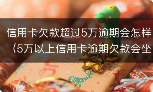 信用卡欠款超过5万逾期会怎样（5万以上信用卡逾期欠款会坐牢吗）