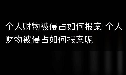 个人财物被侵占如何报案 个人财物被侵占如何报案呢