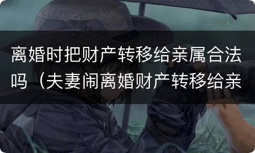 离婚时把财产转移给亲属合法吗（夫妻闹离婚财产转移给亲属合法吗）