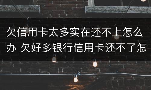 欠信用卡太多实在还不上怎么办 欠好多银行信用卡还不了怎么办