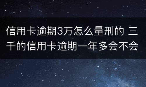 信用卡逾期3万怎么量刑的 三千的信用卡逾期一年多会不会构成犯罪