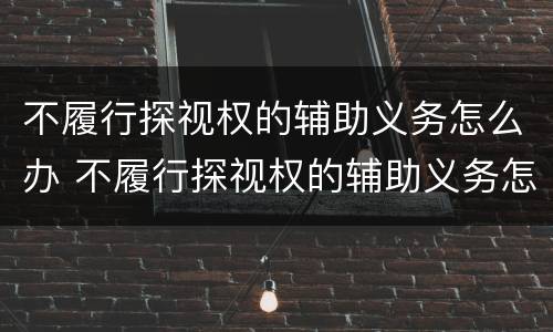 不履行探视权的辅助义务怎么办 不履行探视权的辅助义务怎么办